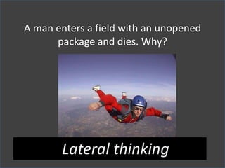 A man enters a field with an unopened
package and dies. Why?
Lateral thinking
 
