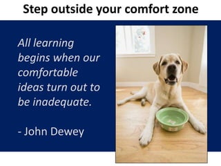 All learning
begins when our
comfortable
ideas turn out to
be inadequate.
- John Dewey
http://www.dancinghearts.org
Step outside your comfort zone
 