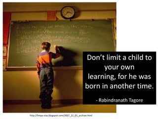 http://limpa-vias.blogspot.com/2007_11_01_archive.html
Don’t limit a child to
your own
learning, for he was
born in another time.
- Rabindranath Tagore
 