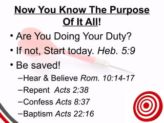 Now You Know The Purpose
Of It All!
• Are You Doing Your Duty?
• If not, Start today. Heb. 5:9
• Be saved!
–Hear & Believe Rom. 10:14-17
–Repent Acts 2:38
–Confess Acts 8:37
–Baptism Acts 22:16
 