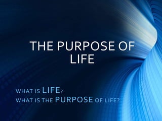 THE PURPOSE OF
LIFE
WHAT IS LIFE?
WHAT IS THE PURPOSE OF LIFE?
 