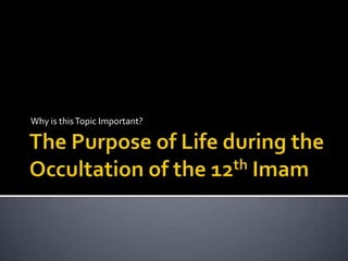 The Purpose of Life during the Occultation of the 12th Imam Why is this Topic Important? 