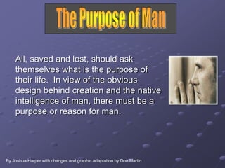 All, saved and lost, should ask
themselves what is the purpose of
their life. In view of the obvious
design behind creation and the native
intelligence of man, there must be a
purpose or reason for man.
By Joshua Harper with changes and graphic adaptation by Don Martin
 