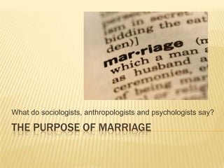 What do sociologists, anthropologists and psychologists say?

THE PURPOSE OF MARRIAGE
 