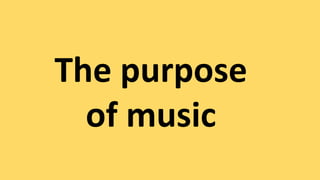 The purpose
of music
 