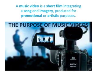 THE PURPOSE OF MUSIC VIDEOS
A music video is a short film integrating
a song and imagery, produced for
promotional or artistic purposes.
 