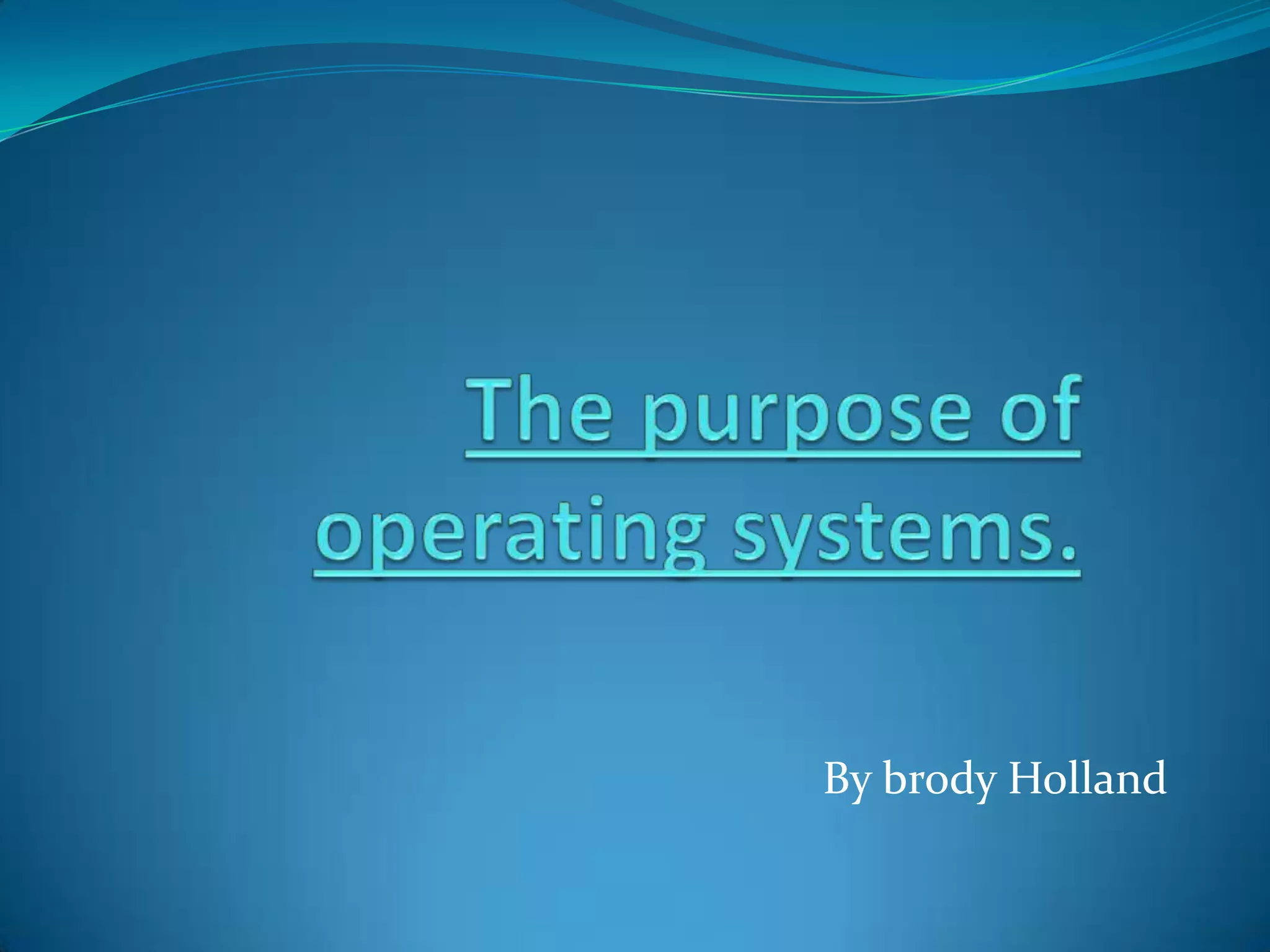 The purpose of operating systems. By brody Holland