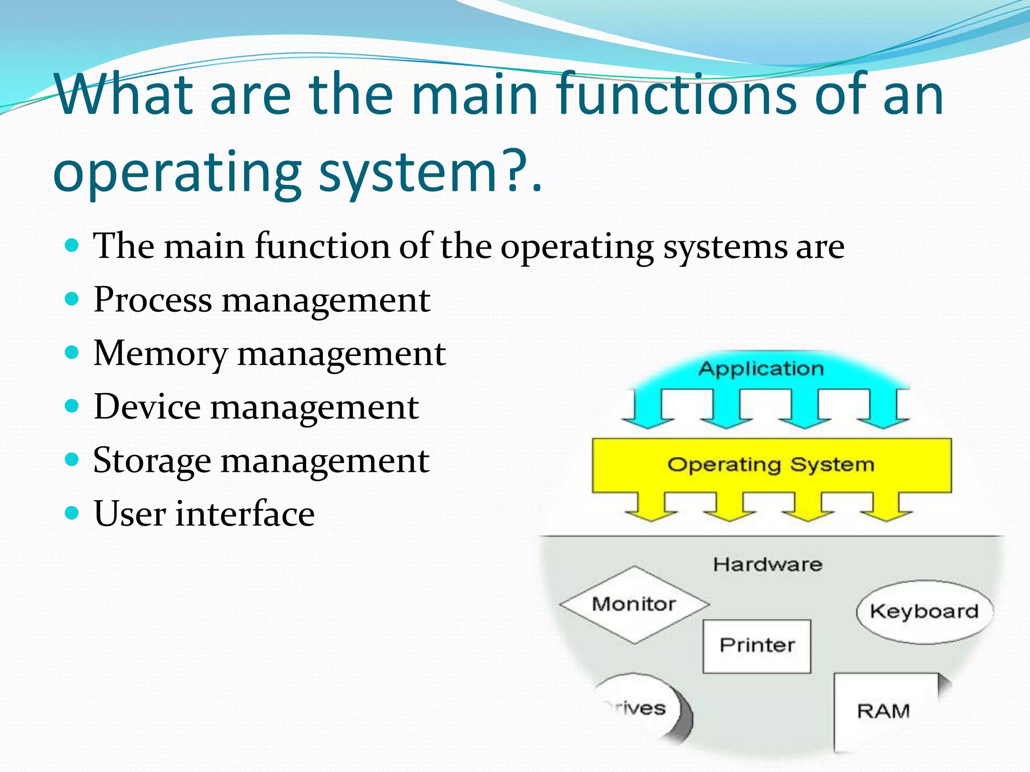 What are the main functions of an operating system?. The main function of the operating systems are Process management Memory management Device management Storage management User interface