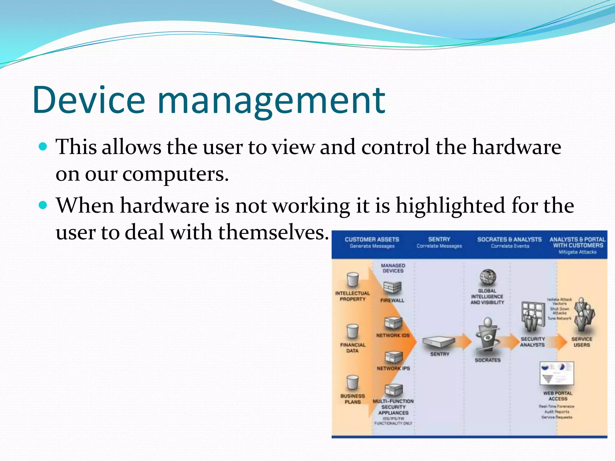Device management This allows the user to view and control the hardware on our computers.When hardware is not working it is highlighted for the user to deal with themselves.