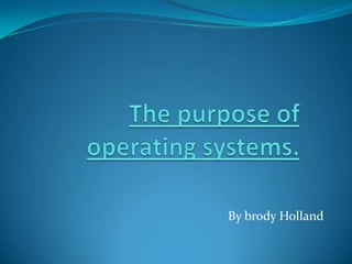 The purpose of operating systems.  By brody Holland  