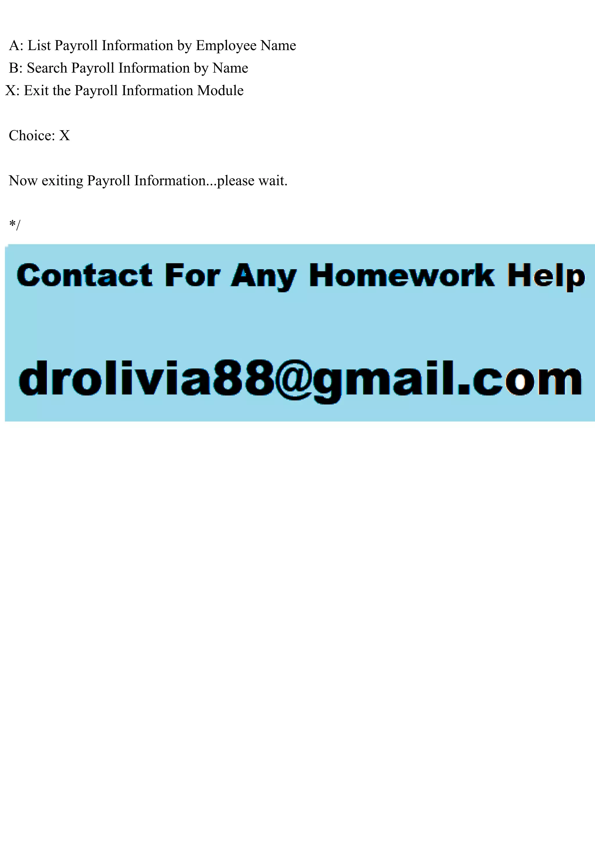 A: List Payroll Information by Employee Name
B: Search Payroll Information by Name
X: Exit the Payroll Information Module
Choice: X
Now exiting Payroll Information...please wait.
*/
 