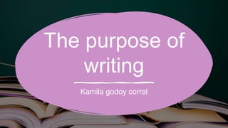The purpose of
writing
Kamila godoy corral
 