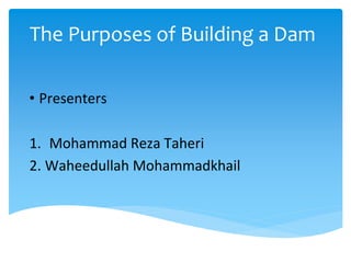The Purposes of Building a Dam
• Presenters
1. Mohammad Reza Taheri
2. Waheedullah Mohammadkhail
 