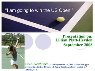 “ I am going to win the US Open.” Presentation on: Lillian Platt-Heyden September 2008 ANNOUNCEMENT:   As of September 1st, 2008, Lillian has been accepted into Justine Henin’s 6th Sense Tennis Academy, located in Orlando, FL!   