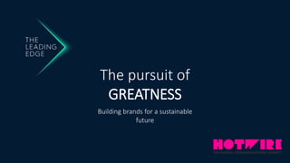 Building brands for a sustainable
future
The pursuit of
GREATNESS
 