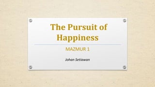 The Pursuit of
Happiness
MAZMUR 1
Johan Setiawan
 