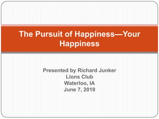 The Pursuit of Happiness—Your
          Happiness


     Presented by Richard Junker
              Lions Club
             Waterloo, IA
             June 7, 2010
 