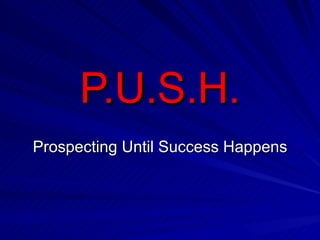 P.U.S.H. Prospecting Until Success Happens 