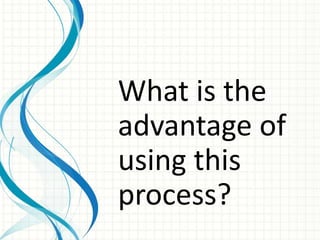 What is the
advantage of
using this
process?
 