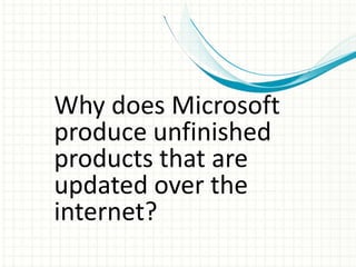 Why does Microsoft
produce unfinished
products that are
updated over the
internet?
 