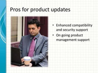 Pros for product updates

                • Enhanced compatibility
                  and security support
                • On going product
                  management support
 