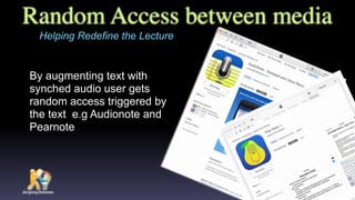 Random Access between media
By augmenting text with
synched audio user gets
random access triggered by
the text e.g Audionote and
Pearnote
Helping Redefine the Lecture
 
