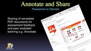 Annotate and Share
Sharing of annotated
PDF documents for
assessment feedback
and peer mediated
learning e.g. iAnnotate
Powerpoint on Steroids
 