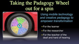 Taking the Padagogy Wheel
out for a spin
Using mobile technology
and creative pedagogy to
empower transformation
•For the learner
•For the researcher
•For the teacher of the
deaf and hard of hearing
 
