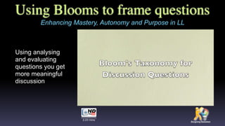 Using Blooms to frame questions
Using analysing
and evaluating
questions you get
more meaningful
discussion
Enhancing Mastery, Autonomy and Purpose in LL
2.23 mins
 