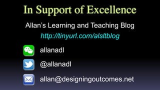 In Support of Excellence
Allan’s Learning and Teaching Blog
http://tinyurl.com/alsltblog
@allanadl
allanadl
allan@designingoutcomes.net
 