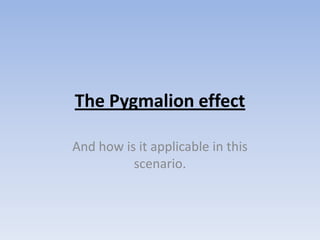 The Pygmalion effect And how is it applicable in this scenario. 