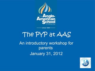 The PYP at AAS An introductory workshop for parents  January 31, 2012 