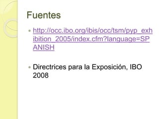 Fuentes
 http://occ.ibo.org/ibis/occ/tsm/pyp_exh
ibition_2005/index.cfm?language=SP
ANISH
 Directrices para la Exposición, IBO
2008
 