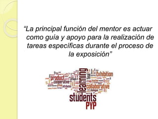 “La principal función del mentor es actuar
como guía y apoyo para la realización de
tareas específicas durante el proceso de
la exposición”
 