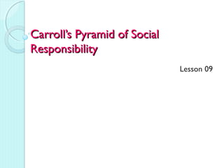 Carroll’s Pyramid of Social
Responsibility
Lesson 09

 