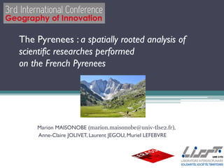 The Pyrenees : a spatially rooted analysis of
scientific researches performed
on the French Pyrenees
Marion MAISONOBE (marion.maisonobe@univ-tlse2.fr),
Anne-Claire JOLIVET, Laurent JEGOU, Muriel LEFEBVRE
 