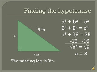 5 in
a

4 in

The missing leg is 3in.

a² + b² = c²
6² + 8² = c²
a² + 16 = 25
-16 -16
√a² = √9
a=3

 