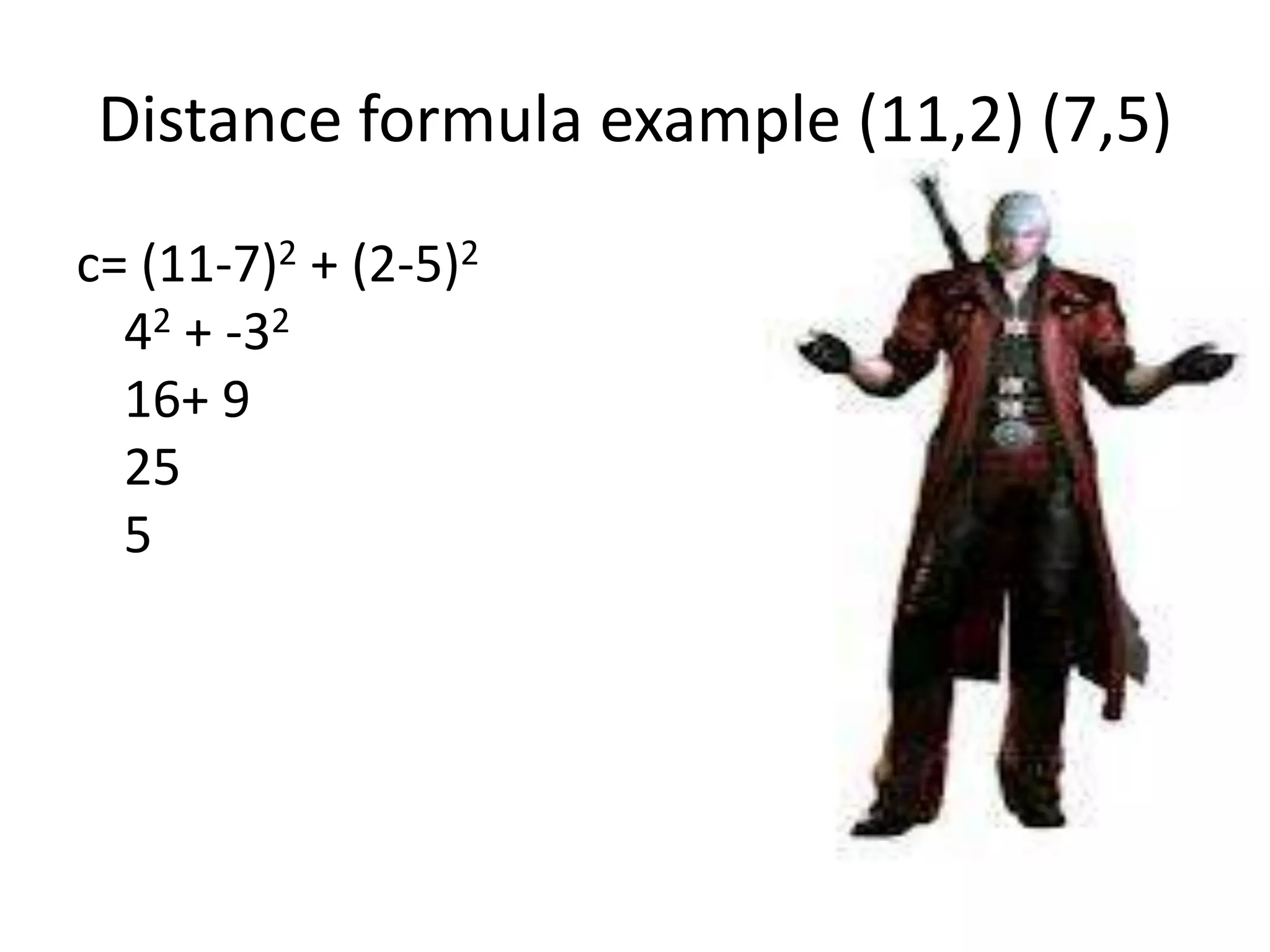Distance formula example (11,2) (7,5)
c= (11-7)2 + (2-5)2
42 + -32
16+ 9
25
5