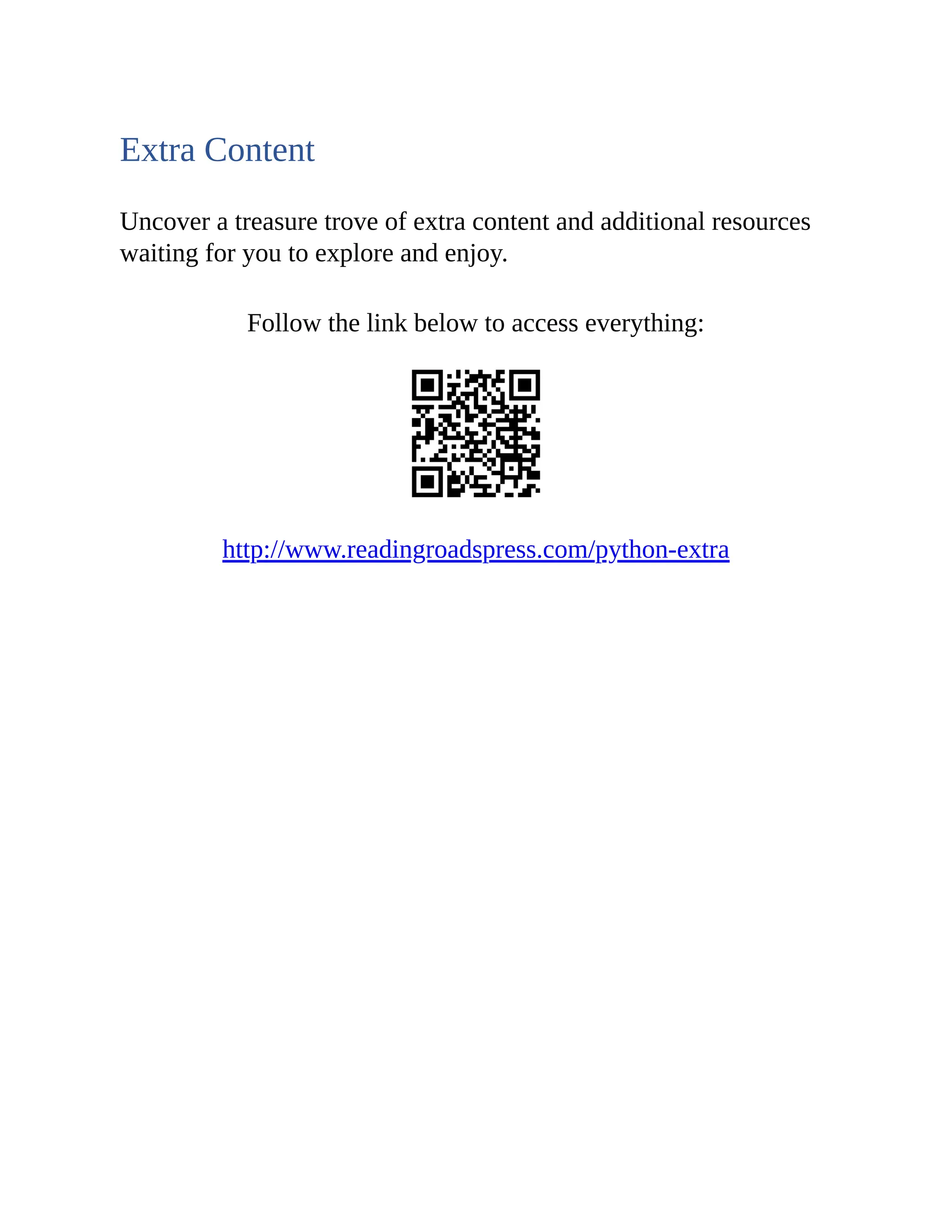 Extra Content Uncover a treasure trove of extra content and additional resources waiting for you to explore and enjoy. Follow the link below to access everything: http://www.readingroadspress.com/python-extra 
