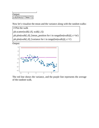 Output:
2.829563277966772
Now let’s visualize the mean and the variance along with the random walks:
# Plot the walk
plt.scatter(walk[:,0], walk[:,1])
plt.plot(walk[:,0], [mean_position for i in range(len(walk))], c='m')
plt.plot(walk[:,0], [variance for i in range(len(walk))], c='r')
Output:
The red line shows the variance, and the purple line represents the average
of the random walk.
 