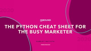 THE PYTHON CHEAT SHEET FOR
THE BUSY MARKETER
H A M L E T B A T I S T A
#INBOUND2020
 