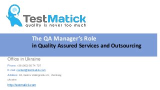 The QA Manager’s Role
in Quality Assured Services and Outsourcing
Office in Ukraine
Phone: +38 (063) 50 74 707
E-mail: contact@testmatick.com
Address: 42, Geroiv stalingradu str., cherkasy,
ukraine
http://testmatick.com
 