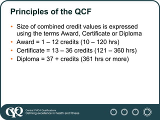 Principles of the QCF <ul><li>Size of combined credit values is expressed using the terms Award, Certificate or Diploma </...