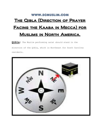 www.scmuslim.com
  The Qibla (Direction of Prayer
 Facing the Kaaba in Mecca) for
      Muslims in North America.
Qibla:   The Muslim performing salat should stand in the

direction of the Qibla, which is Northeast for South Carolina

residents.
 