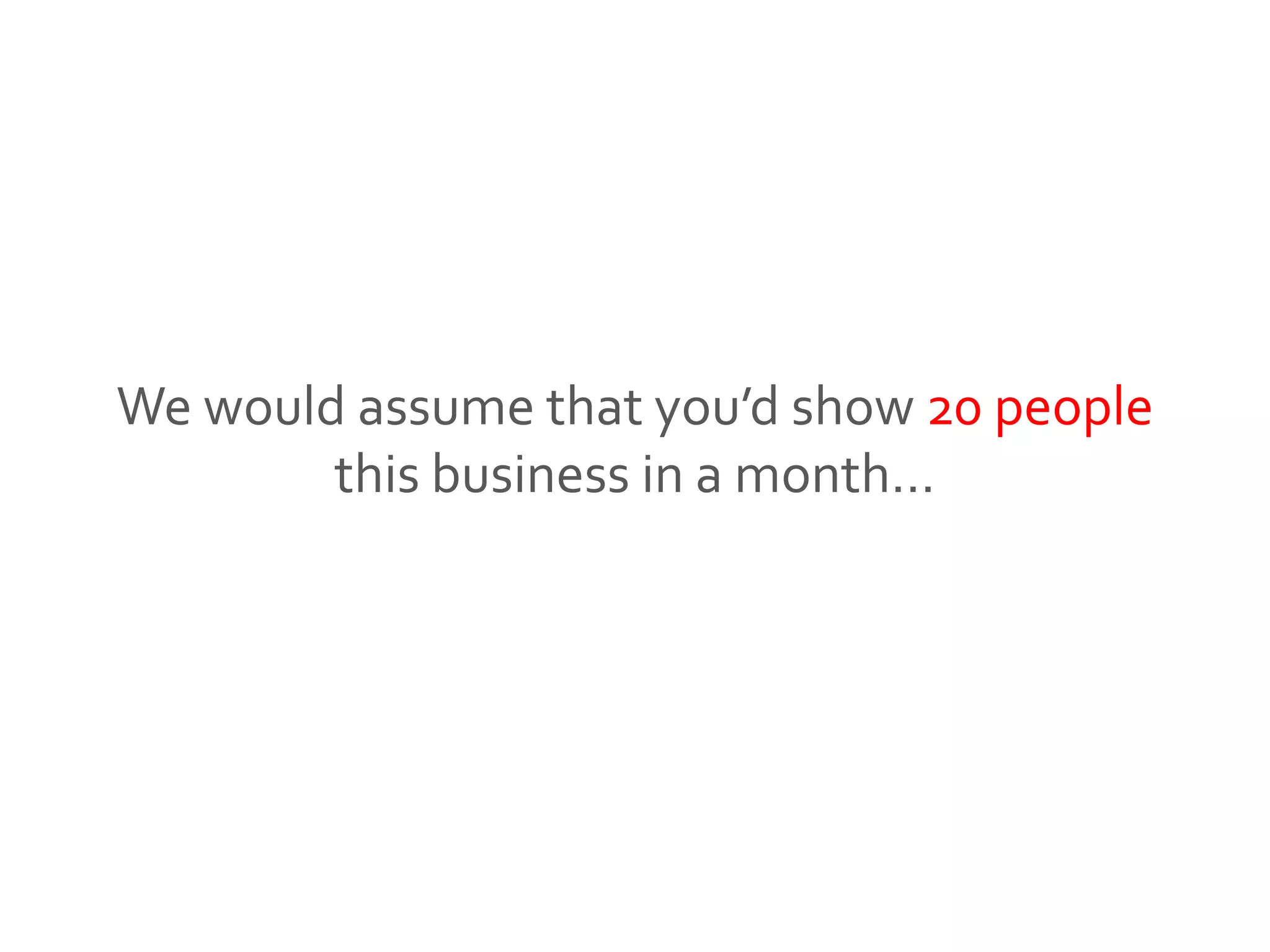 We would assume that you’d show 20 people
this business in a month…
 