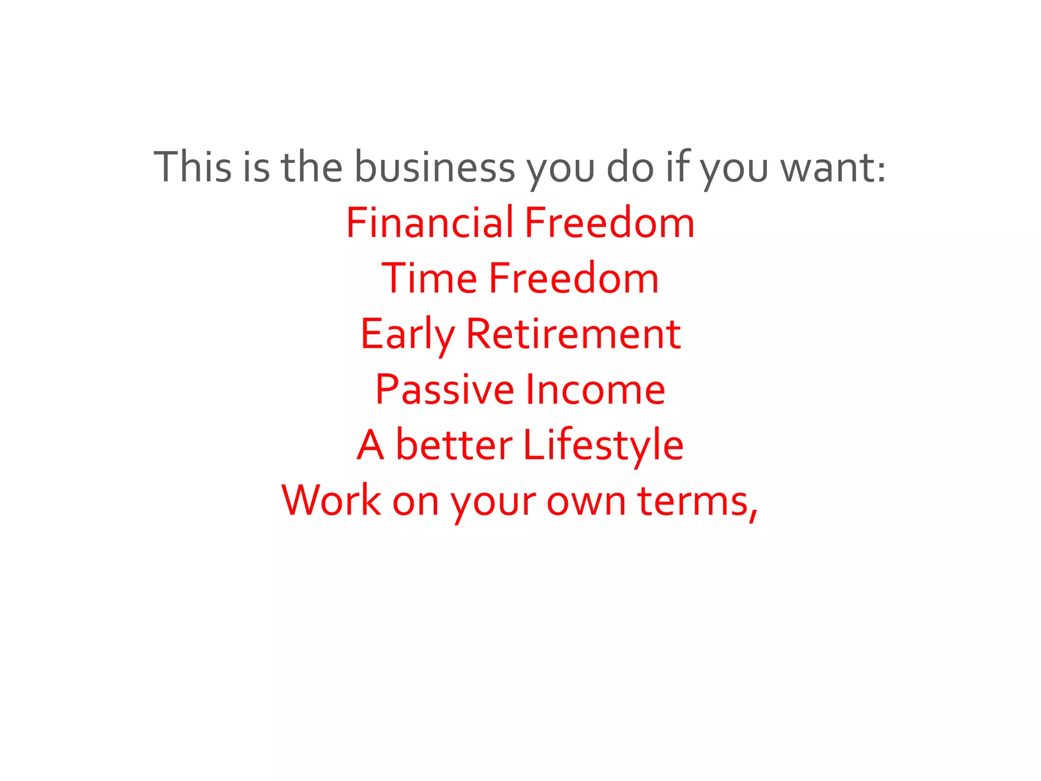This is the business you do if you want:
Financial Freedom
Time Freedom
Early Retirement
Passive Income
A better Lifestyle
Work on your own terms,
 