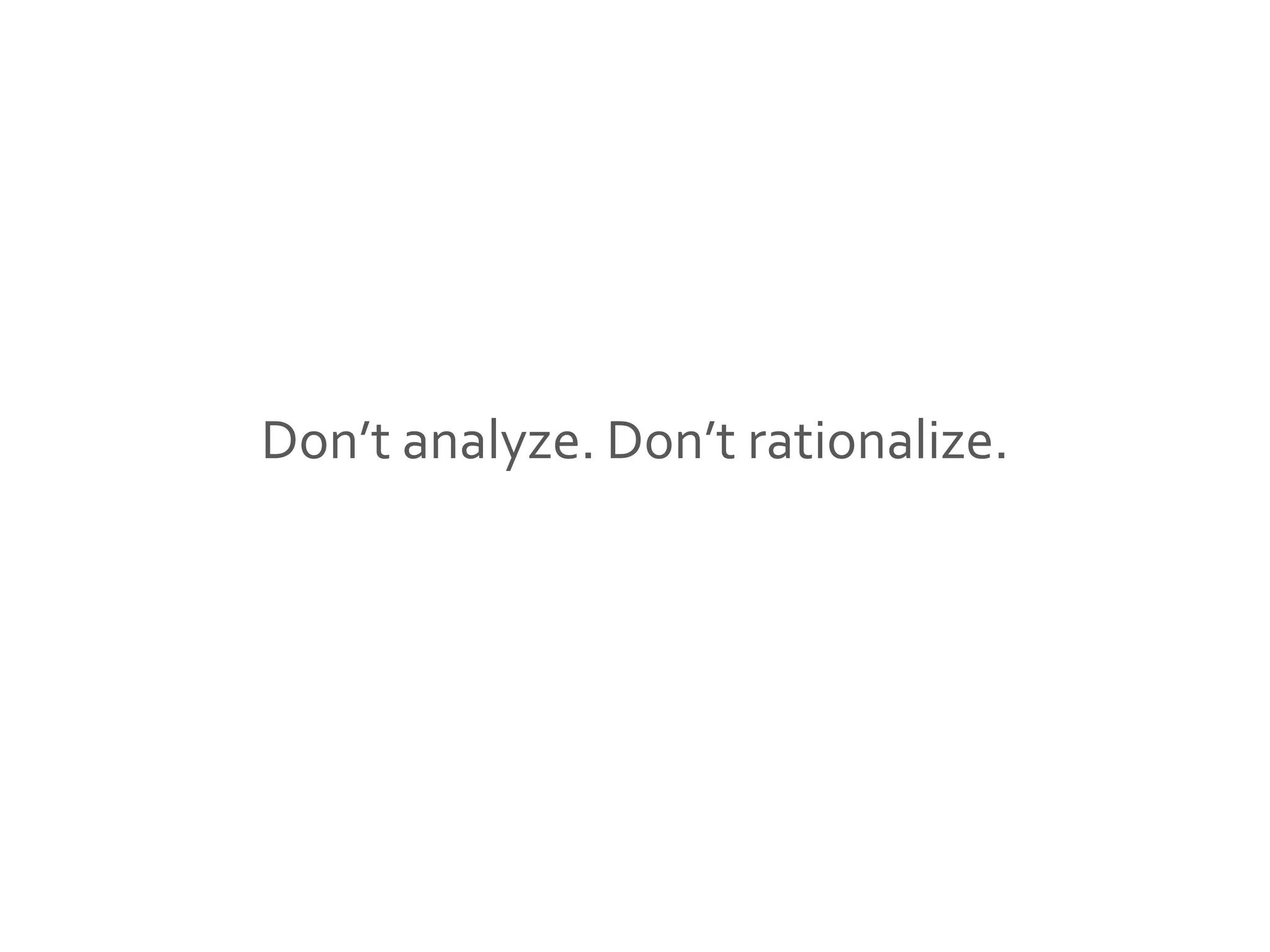 Don’t analyze. Don’t rationalize.
 