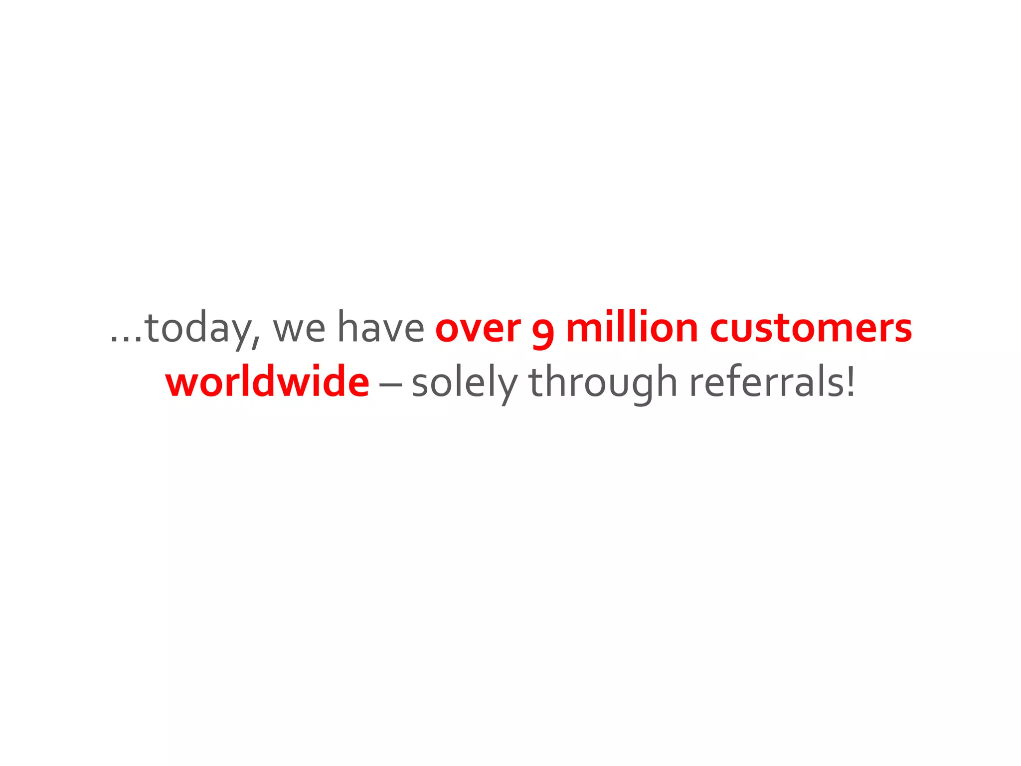 …today, we have over 9 million customers
worldwide – solely through referrals!
 