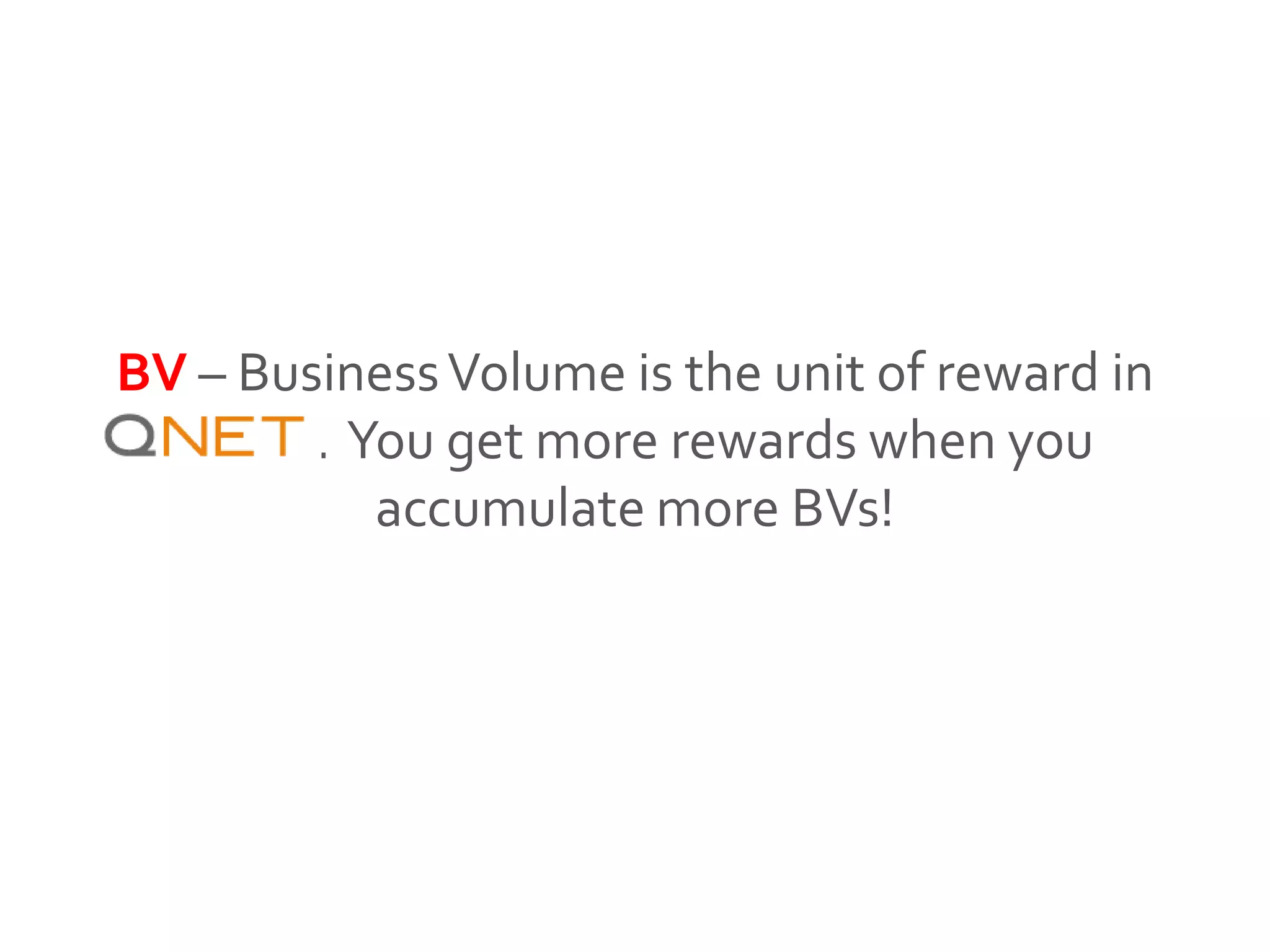 BV – BusinessVolume is the unit of reward in
QNET. You get more rewards when you
accumulate more BVs!
 