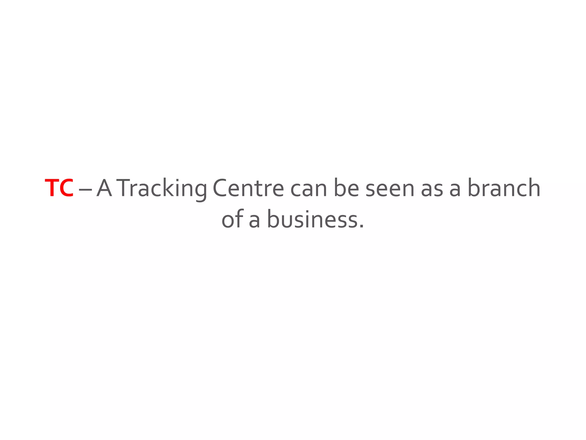 TC – ATracking Centre can be seen as a branch
of a business.
 
